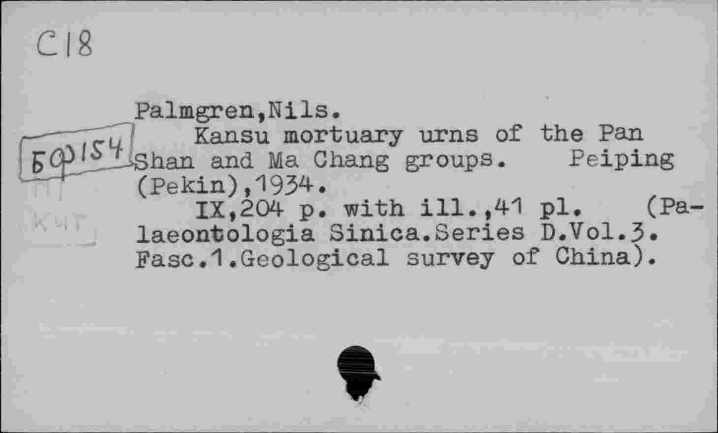 ﻿Palmgren,Nils.
—- (	' Kansu mortuary urns of the Pan
Lshan and Ma Chang groups. Peiping (Pekin),1934.
IX,204 p. with ill.,41 pl. (Pa-laeontologia Sinica.Series D.Vol.3. Ease.1.Geological survey of China).